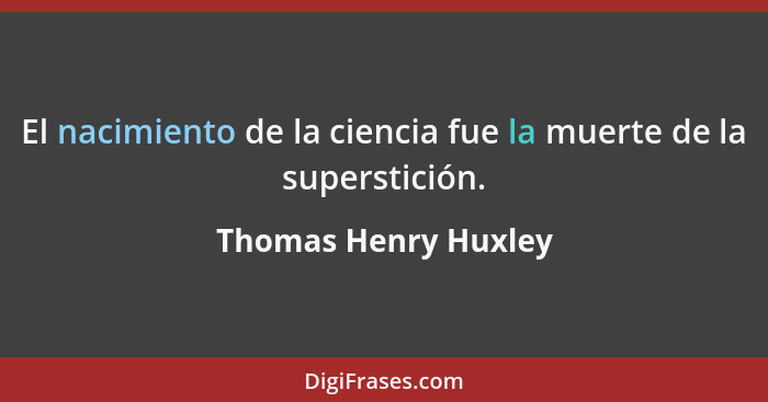 El nacimiento de la ciencia fue la muerte de la superstición.... - Thomas Henry Huxley