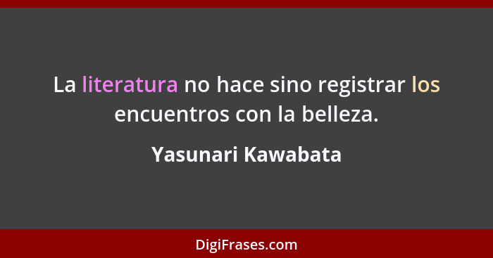 La literatura no hace sino registrar los encuentros con la belleza.... - Yasunari Kawabata