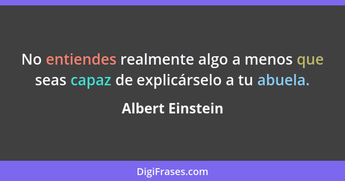 No entiendes realmente algo a menos que seas capaz de explicárselo a tu abuela.... - Albert Einstein