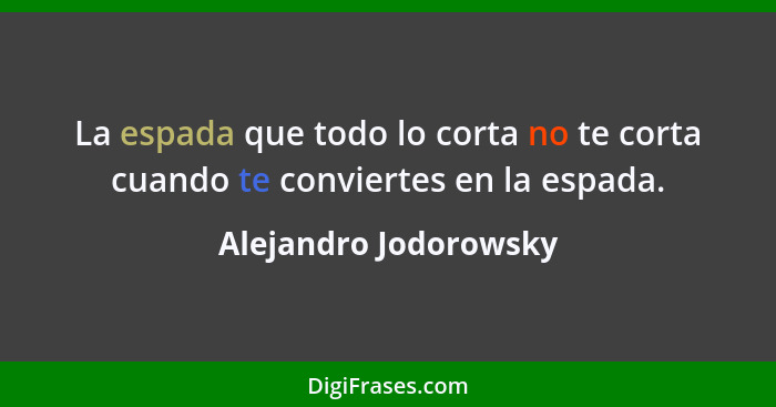 La espada que todo lo corta no te corta cuando te conviertes en la espada.... - Alejandro Jodorowsky