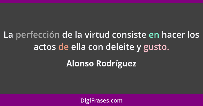 La perfección de la virtud consiste en hacer los actos de ella con deleite y gusto.... - Alonso Rodríguez