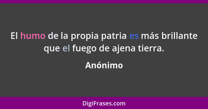 El humo de la propia patria es más brillante que el fuego de ajena tierra.... - Anónimo