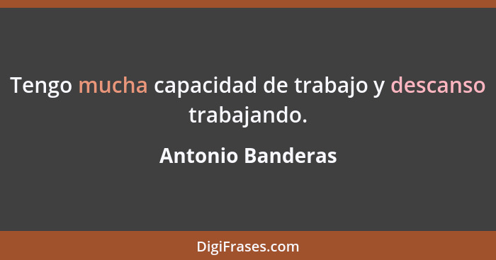 Tengo mucha capacidad de trabajo y descanso trabajando.... - Antonio Banderas