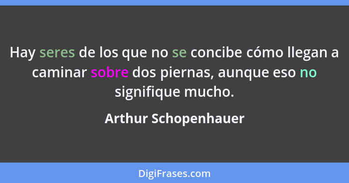 Hay seres de los que no se concibe cómo llegan a caminar sobre dos piernas, aunque eso no signifique mucho.... - Arthur Schopenhauer