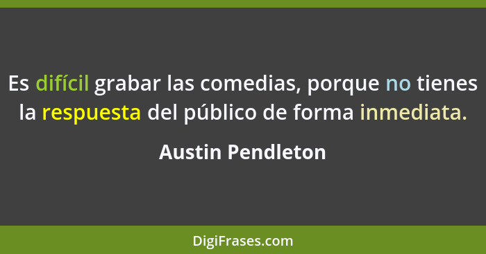 Es difícil grabar las comedias, porque no tienes la respuesta del público de forma inmediata.... - Austin Pendleton