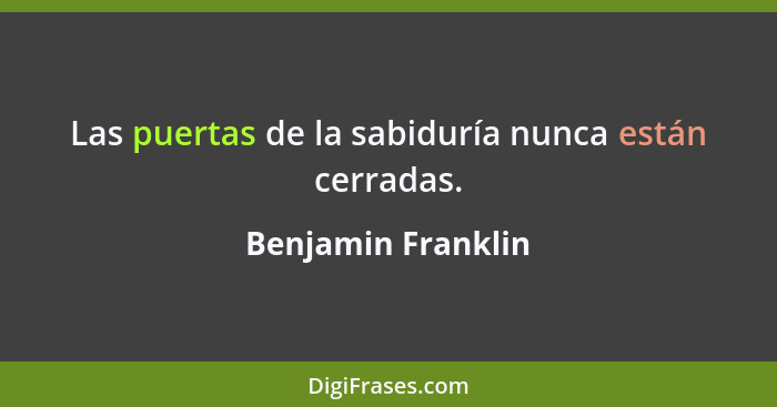 Las puertas de la sabiduría nunca están cerradas.... - Benjamin Franklin