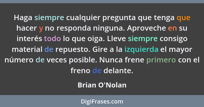 Haga siempre cualquier pregunta que tenga que hacer y no responda ninguna. Aproveche en su interés todo lo que oiga. Lleve siempre... - Brian O'Nolan