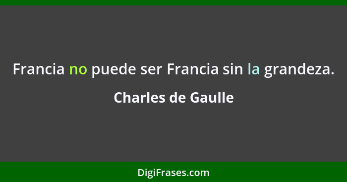 Francia no puede ser Francia sin la grandeza.... - Charles de Gaulle