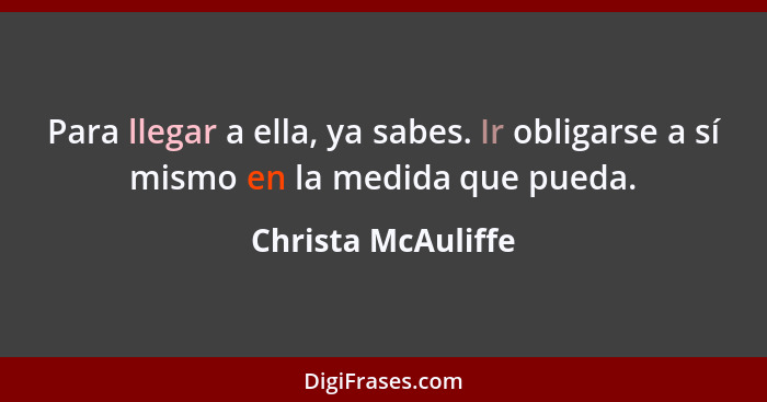 Para llegar a ella, ya sabes. Ir obligarse a sí mismo en la medida que pueda.... - Christa McAuliffe