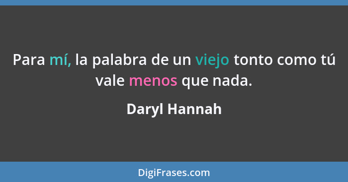 Para mí, la palabra de un viejo tonto como tú vale menos que nada.... - Daryl Hannah