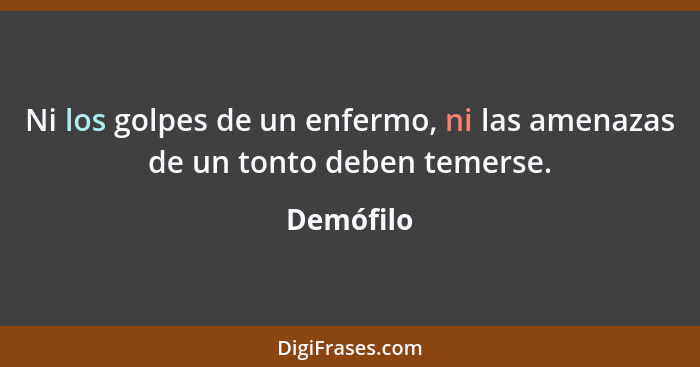 Ni los golpes de un enfermo, ni las amenazas de un tonto deben temerse.... - Demófilo