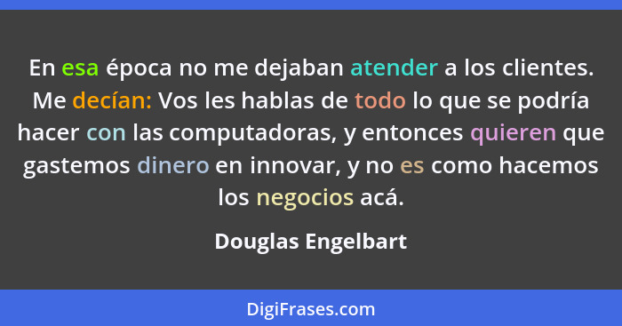 En esa época no me dejaban atender a los clientes. Me decían: Vos les hablas de todo lo que se podría hacer con las computadoras,... - Douglas Engelbart