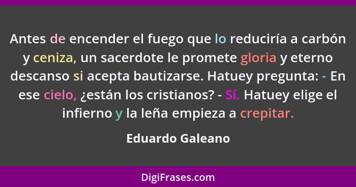 Antes de encender el fuego que lo reduciría a carbón y ceniza, un sacerdote le promete gloria y eterno descanso si acepta bautizarse... - Eduardo Galeano