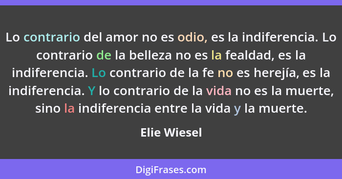 Lo contrario del amor no es odio, es la indiferencia. Lo contrario de la belleza no es la fealdad, es la indiferencia. Lo contrario de l... - Elie Wiesel