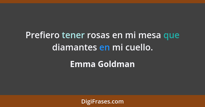 Prefiero tener rosas en mi mesa que diamantes en mi cuello.... - Emma Goldman