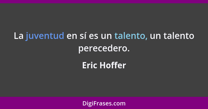 La juventud en sí es un talento, un talento perecedero.... - Eric Hoffer