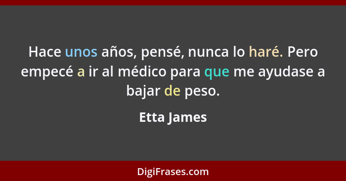 Hace unos años, pensé, nunca lo haré. Pero empecé a ir al médico para que me ayudase a bajar de peso.... - Etta James