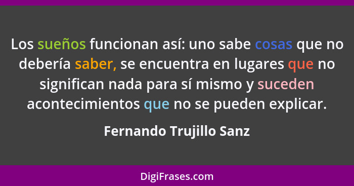 Los sueños funcionan así: uno sabe cosas que no debería saber, se encuentra en lugares que no significan nada para sí mismo y... - Fernando Trujillo Sanz