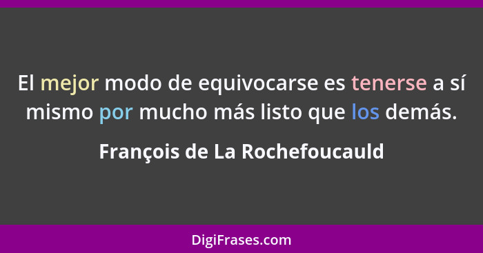 El mejor modo de equivocarse es tenerse a sí mismo por mucho más listo que los demás.... - François de La Rochefoucauld