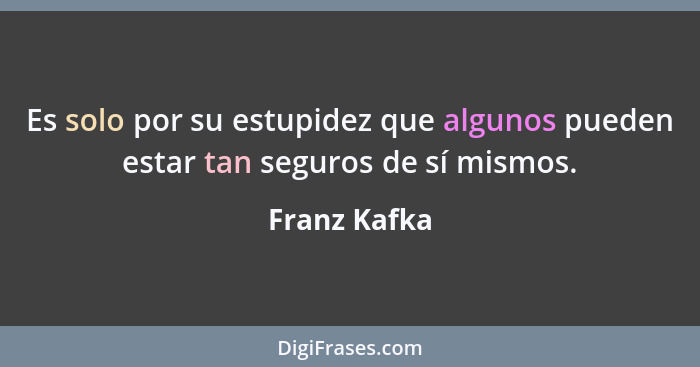 Es solo por su estupidez que algunos pueden estar tan seguros de sí mismos.... - Franz Kafka