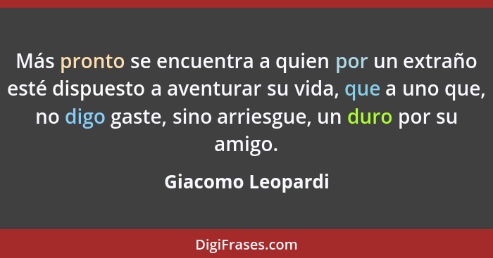 Más pronto se encuentra a quien por un extraño esté dispuesto a aventurar su vida, que a uno que, no digo gaste, sino arriesgue, un... - Giacomo Leopardi