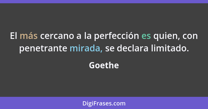 El más cercano a la perfección es quien, con penetrante mirada, se declara limitado.... - Goethe