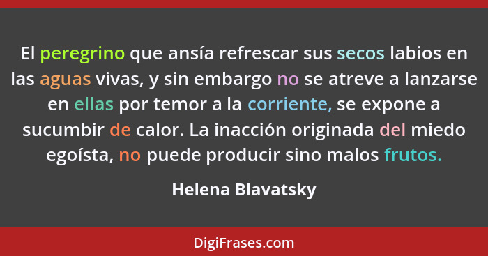 El peregrino que ansía refrescar sus secos labios en las aguas vivas, y sin embargo no se atreve a lanzarse en ellas por temor a la... - Helena Blavatsky