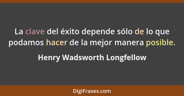 La clave del éxito depende sólo de lo que podamos hacer de la mejor manera posible.... - Henry Wadsworth Longfellow