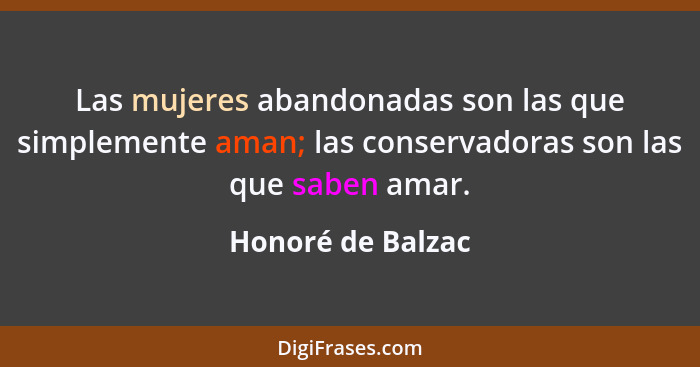 Las mujeres abandonadas son las que simplemente aman; las conservadoras son las que saben amar.... - Honoré de Balzac