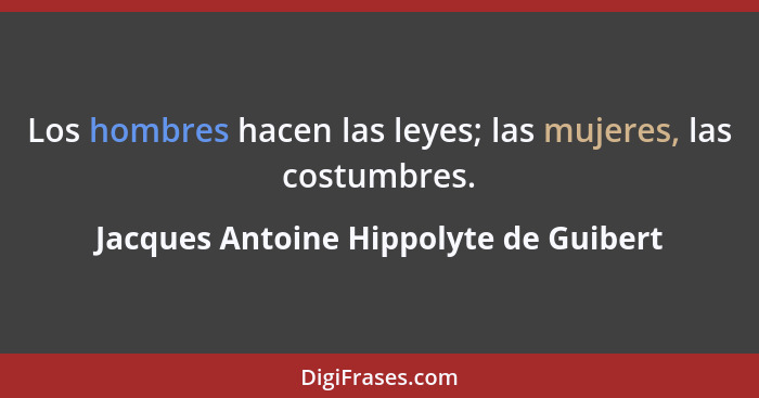 Los hombres hacen las leyes; las mujeres, las costumbres.... - Jacques Antoine Hippolyte de Guibert