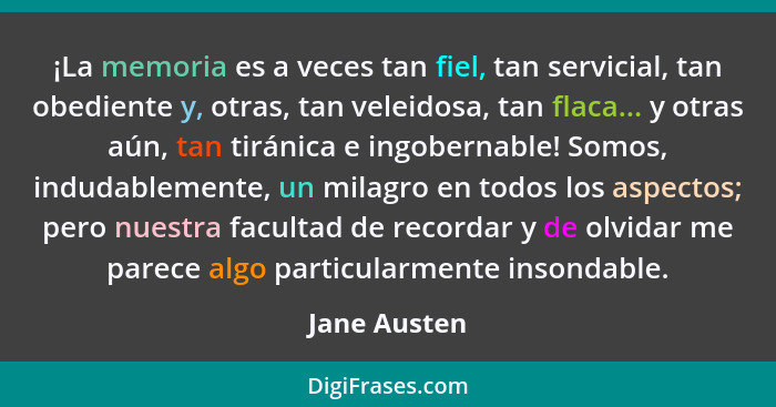 ¡La memoria es a veces tan fiel, tan servicial, tan obediente y, otras, tan veleidosa, tan flaca... y otras aún, tan tiránica e ingo­ber... - Jane Austen