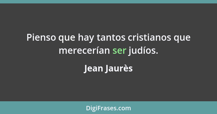 Pienso que hay tantos cristianos que merecerían ser judíos.... - Jean Jaurès