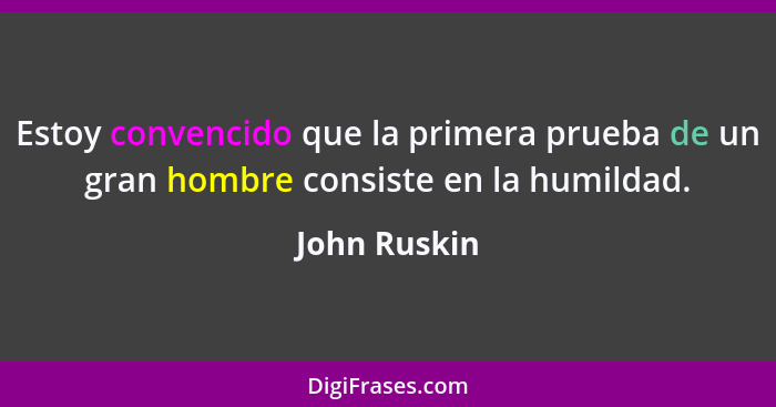 Estoy convencido que la primera prueba de un gran hombre consiste en la humildad.... - John Ruskin