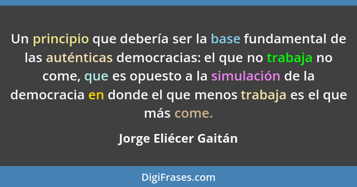 Un principio que debería ser la base fundamental de las auténticas democracias: el que no trabaja no come, que es opuesto a la... - Jorge Eliécer Gaitán