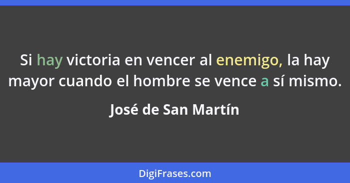 Si hay victoria en vencer al enemigo, la hay mayor cuando el hombre se vence a sí mismo.... - José de San Martín