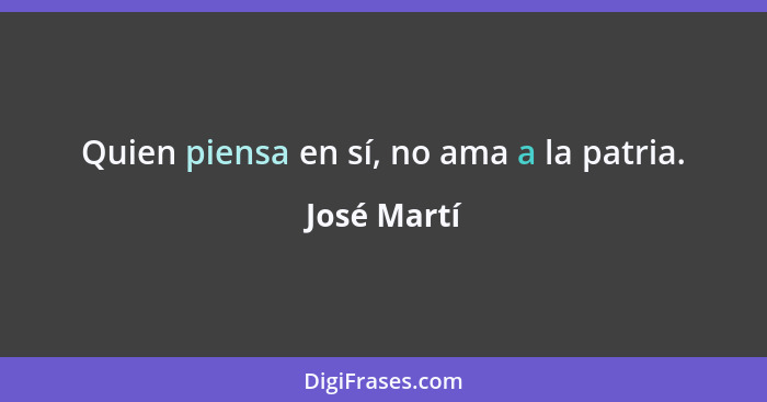 Quien piensa en sí, no ama a la patria.... - José Martí