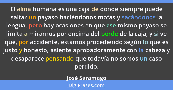 El alma humana es una caja de donde siempre puede saltar un payaso haciéndonos mofas y sacándonos la lengua, pero hay ocasiones en que... - José Saramago