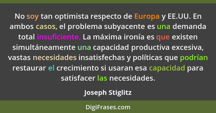 No soy tan optimista respecto de Europa y EE.UU. En ambos casos, el problema subyacente es una demanda total insuficiente. La máxima... - Joseph Stiglitz