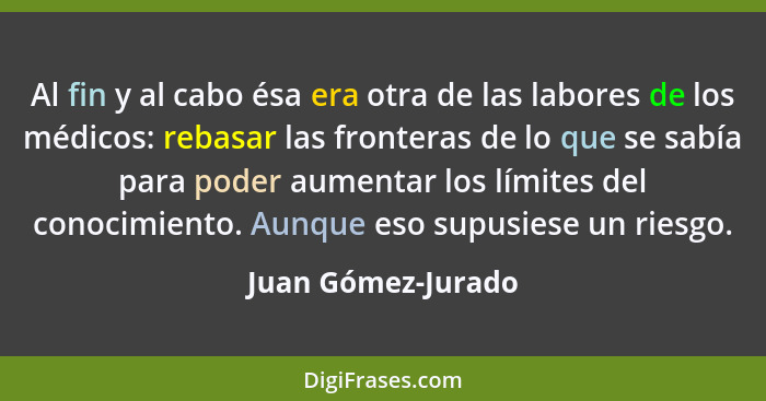 Al fin y al cabo ésa era otra de las labores de los médicos: rebasar las fronteras de lo que se sabía para poder aumentar los lími... - Juan Gómez-Jurado