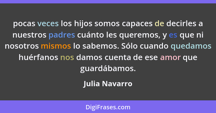 pocas veces los hijos somos capaces de decirles a nuestros padres cuánto les queremos, y es que ni nosotros mismos lo sabemos. Sólo cu... - Julia Navarro