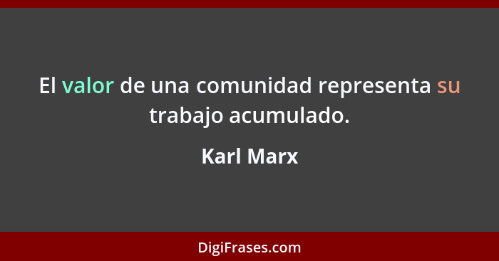 El valor de una comunidad representa su trabajo acumulado.... - Karl Marx