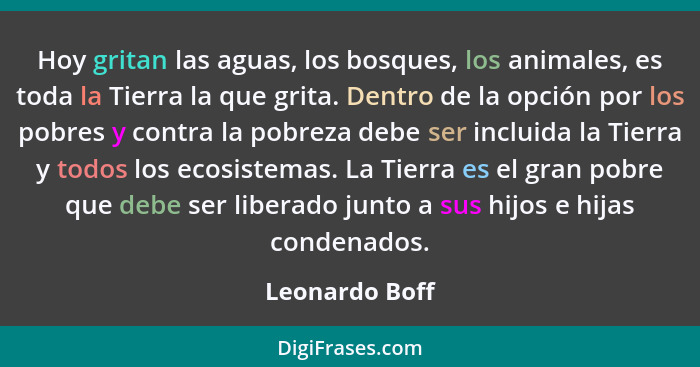 Hoy gritan las aguas, los bosques, los animales, es toda la Tierra la que grita. Dentro de la opción por los pobres y contra la pobrez... - Leonardo Boff