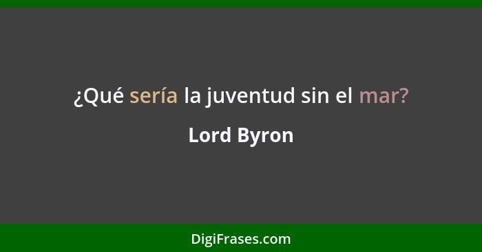 ¿Qué sería la juventud sin el mar?... - Lord Byron