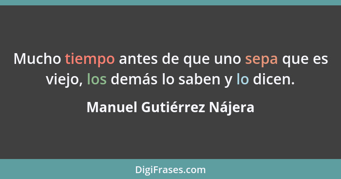 Mucho tiempo antes de que uno sepa que es viejo, los demás lo saben y lo dicen.... - Manuel Gutiérrez Nájera