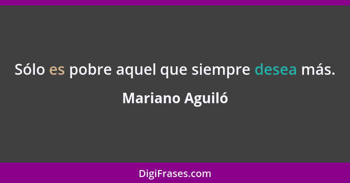 Sólo es pobre aquel que siempre desea más.... - Mariano Aguiló