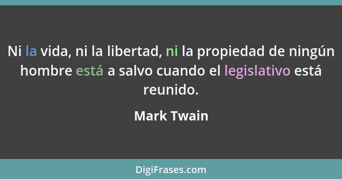 Ni la vida, ni la libertad, ni la propiedad de ningún hombre está a salvo cuando el legislativo está reunido.... - Mark Twain