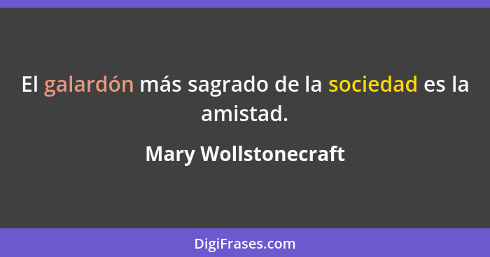 El galardón más sagrado de la sociedad es la amistad.... - Mary Wollstonecraft
