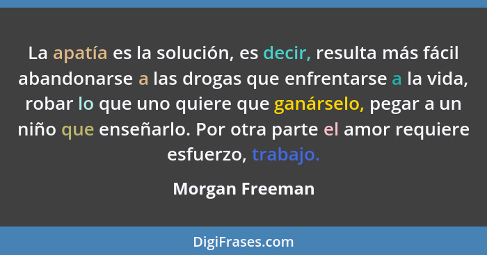 La apatía es la solución, es decir, resulta más fácil abandonarse a las drogas que enfrentarse a la vida, robar lo que uno quiere que... - Morgan Freeman