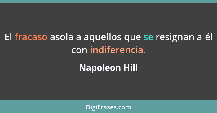 El fracaso asola a aquellos que se resignan a él con indiferencia.... - Napoleon Hill