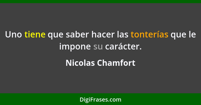 Uno tiene que saber hacer las tonterías que le impone su carácter.... - Nicolas Chamfort